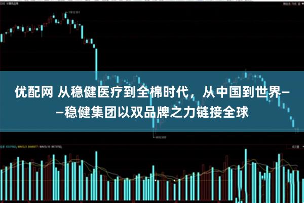 优配网 从稳健医疗到全棉时代,从中国到世界——稳健集团以双品牌之力链接全球