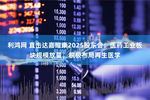 利鸿网 直击达嘉维康2025股东会：医药工业板块规模放量，积极布局再生医学