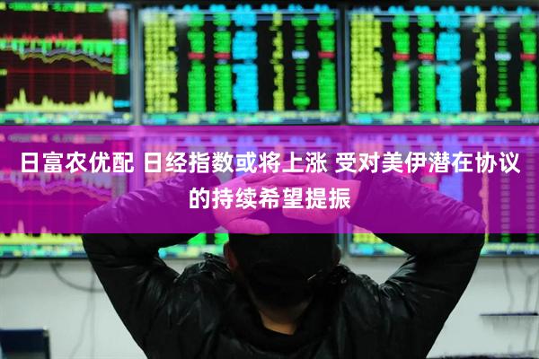 日富农优配 日经指数或将上涨 受对美伊潜在协议的持续希望提振
