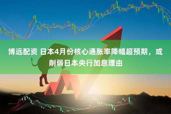 博远配资 日本4月份核心通胀率降幅超预期，或削弱日本央行加息理由