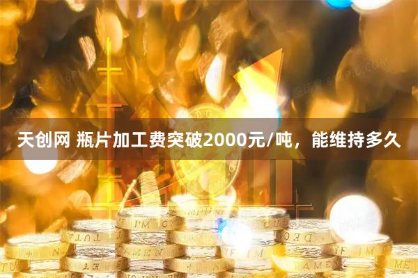 天创网 瓶片加工费突破2000元/吨，能维持多久