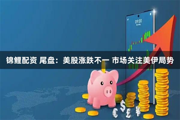 锦鲤配资 尾盘：美股涨跌不一 市场关注美伊局势