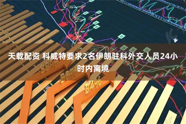 天载配资 科威特要求2名伊朗驻科外交人员24小时内离境