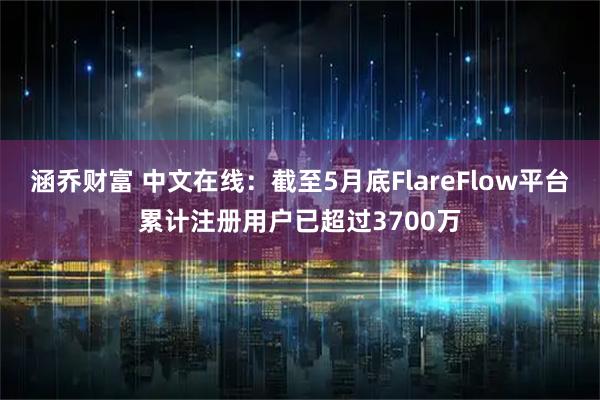 涵乔财富 中文在线:截至5月底FlareFlow平台累计注册用户已超过3700万