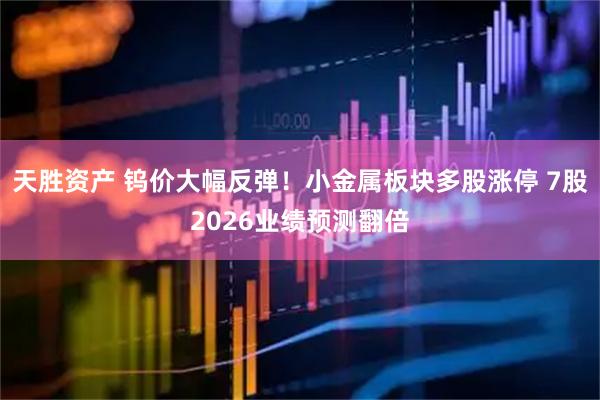 天胜资产 钨价大幅反弹！小金属板块多股涨停 7股2026业绩预测翻倍