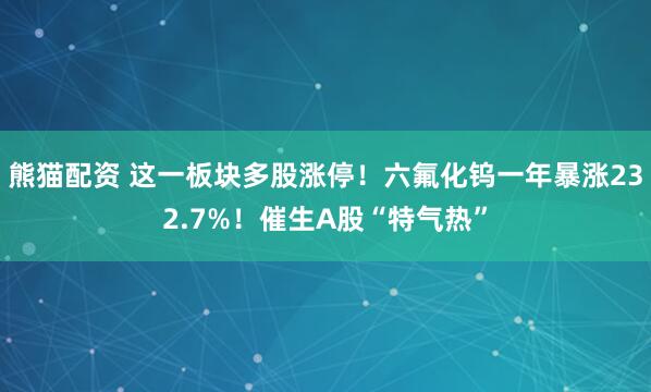 熊猫配资 这一板块多股涨停！六氟化钨一年暴涨232.7%！催生A股“特气热”