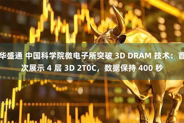 华盛通 中国科学院微电子所突破 3D DRAM 技术：首次展示 4 层 3D 2T0C，数据保持 400 秒