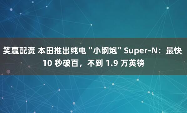 笑赢配资 本田推出纯电“小钢炮”Super-N：最快 10 秒破百，不到 1.9 万英镑