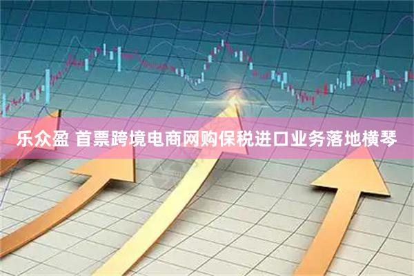 乐众盈 首票跨境电商网购保税进口业务落地横琴