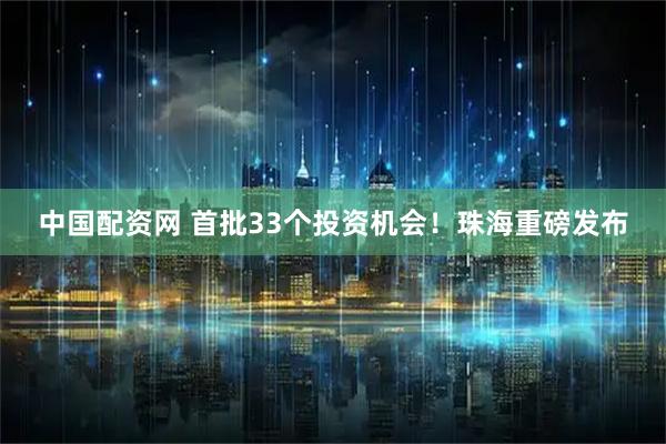 中国配资网 首批33个投资机会!珠海重磅发布