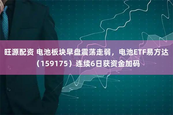 旺源配资 电池板块早盘震荡走弱，电池ETF易方达（159175）连续6日获资金加码
