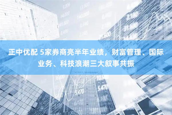 正中优配 5家券商亮半年业绩，财富管理、国际业务、科技浪潮三大叙事共振