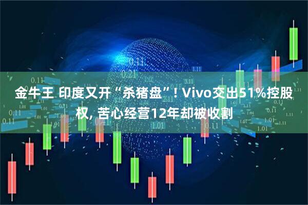 金牛王 印度又开“杀猪盘”! Vivo交出51%控股权, 苦心经营12年却被收割