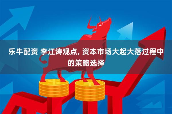 乐牛配资 李江涛观点, 资本市场大起大落过程中的策略选择