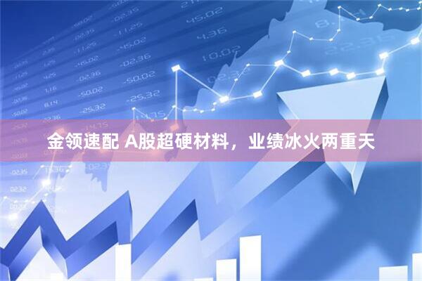 金领速配 A股超硬材料，业绩冰火两重天