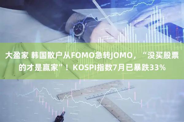 大盈家 韩国散户从FOMO急转JOMO，“没买股票的才是赢家”！KOSPI指数7月已暴跌33%