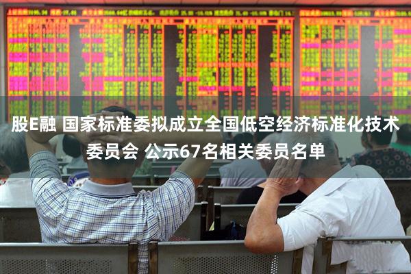 股E融 国家标准委拟成立全国低空经济标准化技术委员会 公示67名相关委员名单