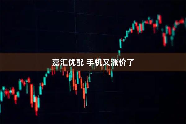 嘉汇优配 手机又涨价了