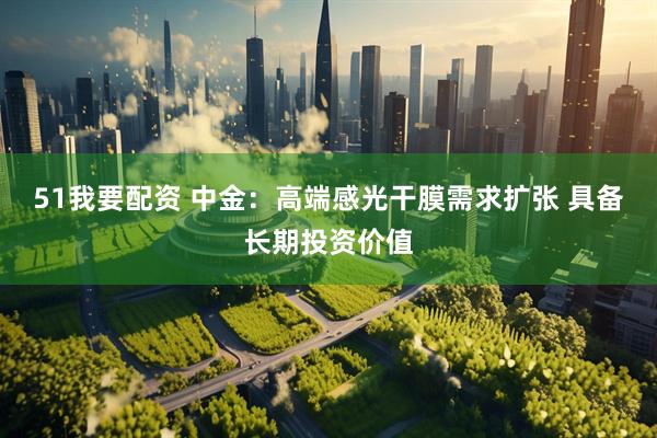 51我要配资 中金：高端感光干膜需求扩张 具备长期投资价值