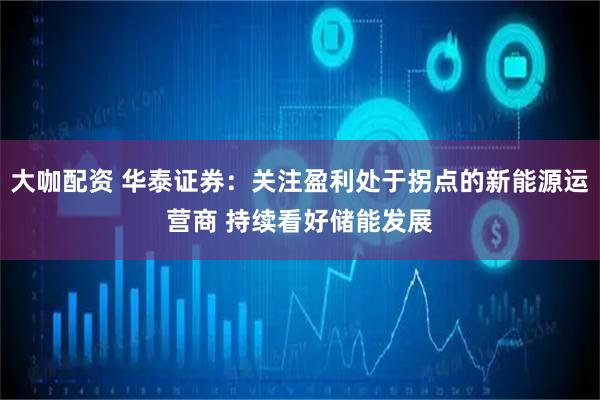 大咖配资 华泰证券：关注盈利处于拐点的新能源运营商 持续看好储能发展