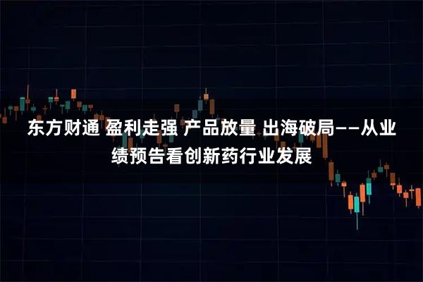 东方财通 盈利走强 产品放量 出海破局——从业绩预告看创新药行业发展