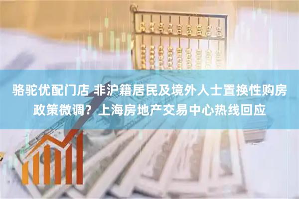 骆驼优配门店 非沪籍居民及境外人士置换性购房政策微调？上海房地产交易中心热线回应