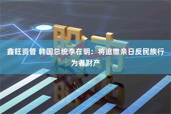 鑫旺资管 韩国总统李在明：将追缴亲日反民族行为者财产